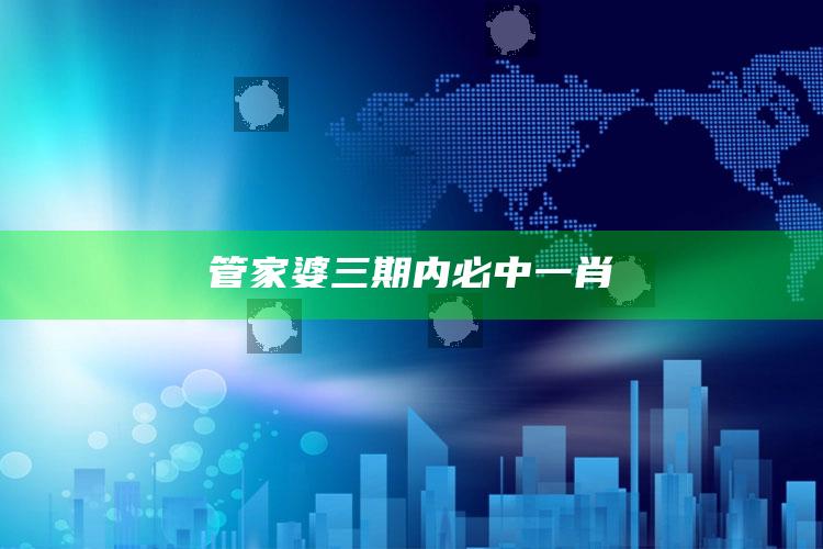 管家婆三期内必中一肖_最新热门核心解析-官方版v65.80.29.97