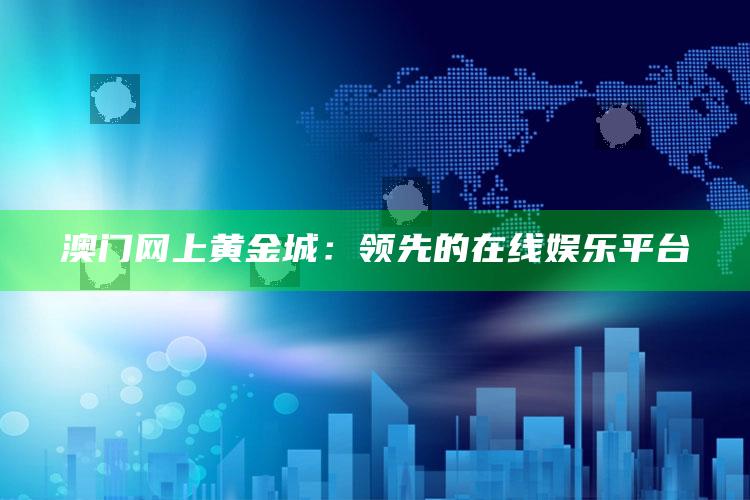 澳门网上黄金城：领先的在线娱乐平台_潮流资讯深度筛选-官方版v93.6.59.76