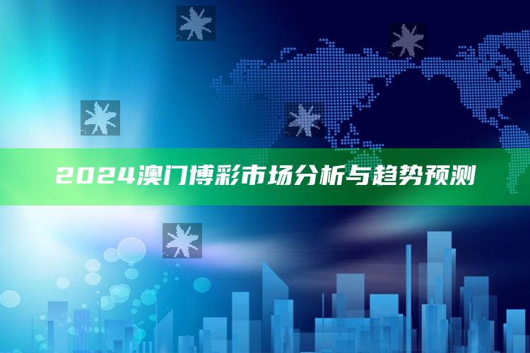 2024澳门博彩市场分析与趋势预测_战略布局全面升级-最新版v78.42.54.24