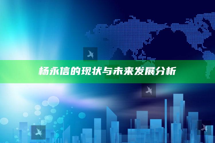 杨永信的现状与未来发展分析_未来动向逻辑预测-官方版v85.86.28.33