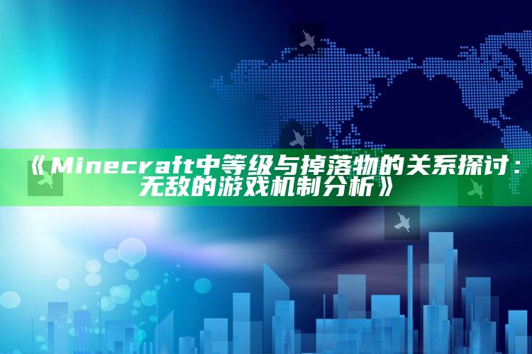 《Minecraft中等级与掉落物的关系探讨：无敌的游戏机制分析》_最新热门核心解析-精英版v77.77.74.2