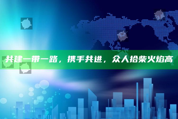 共建一带一路，携手共进，众人拾柴火焰高_数据管理高效分发-热搜版v27.32.14.5