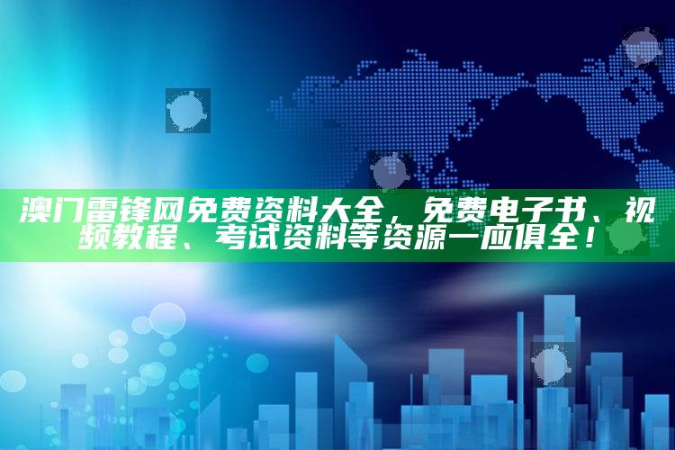 澳门雷锋网免费资料大全，免费电子书、视频教程、考试资料等资源一应俱全！_核心趋势精准把握-热搜版v15.51.77.84