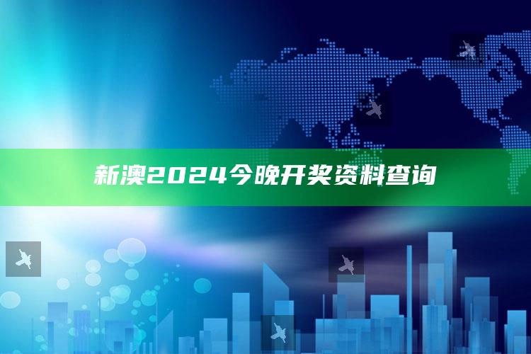 新澳2024今晚开奖资料查询_行业趋势精准把握-官方版v39.66.60.81