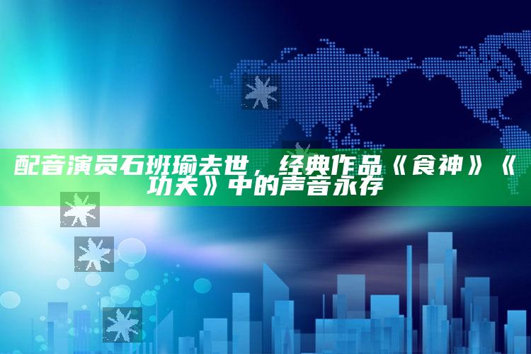 配音演员石班瑜去世，经典作品《食神》《功夫》中的声音永存_最新动态快速掌握-官方版v84.42.93.33