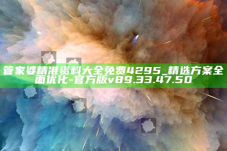 管家婆精准资料大全免费4295_精选方案全面优化-官方版v89.33.47.50