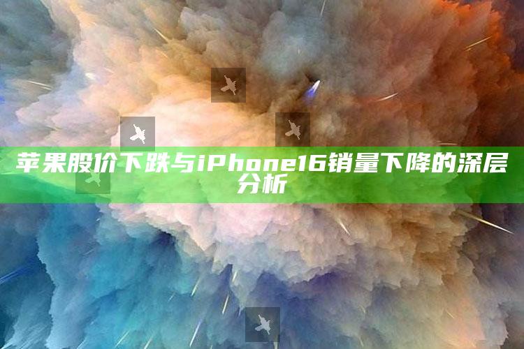 苹果股价下跌与iPhone 16销量下降的深层分析_热点资料深度剖析-最新版v9.68.97.4