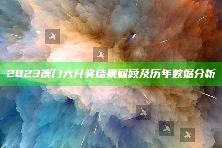 2023澳门六开奖结果回顾及历年数据分析_潮流资讯深度筛选-最新版v64.6.89.79