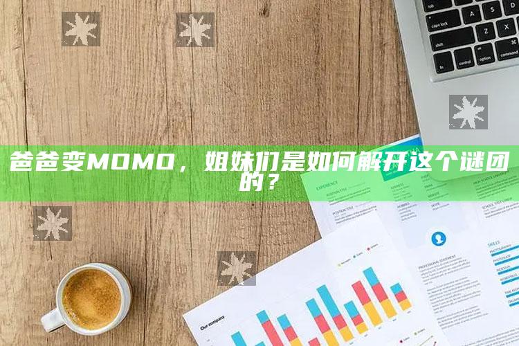 爸爸变MOMO，姐妹们是如何解开这个谜团的？_行业趋势精准把握-精英版v45.11.16.70