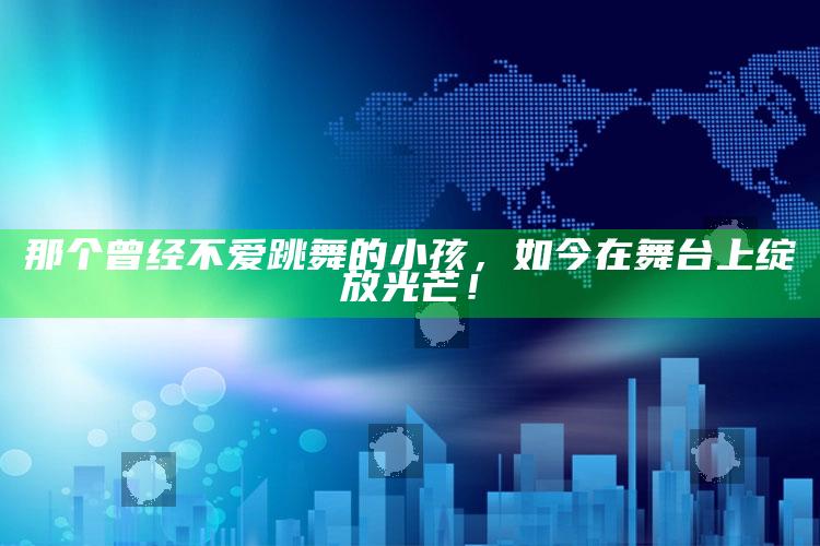 那个曾经不爱跳舞的小孩，如今在舞台上绽放光芒！_领域热点关键突破-精英版v68.16.79.3