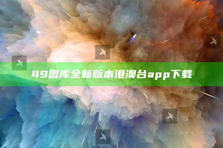 49图库全新版本港澳台app下载_实时热点前瞻分析