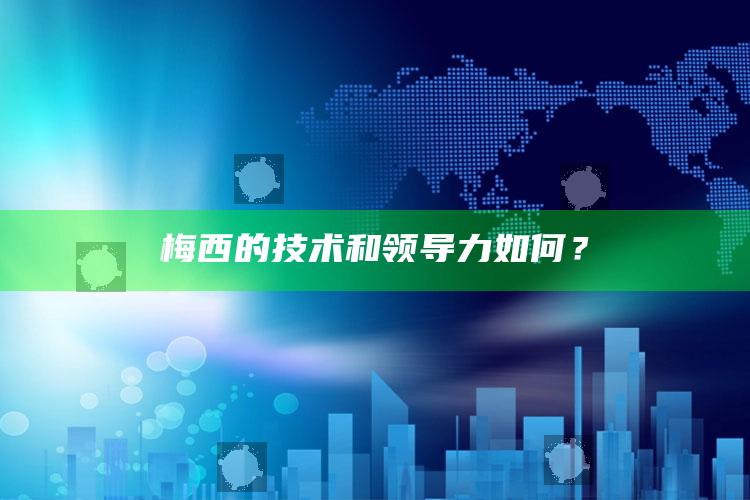 梅西的技术和领导力如何？_准确资料核心解析-官方版v82.46.65.90