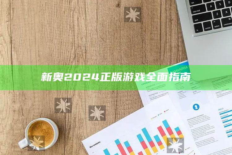 新奥2024正版游戏全面指南_行业趋势精准把握