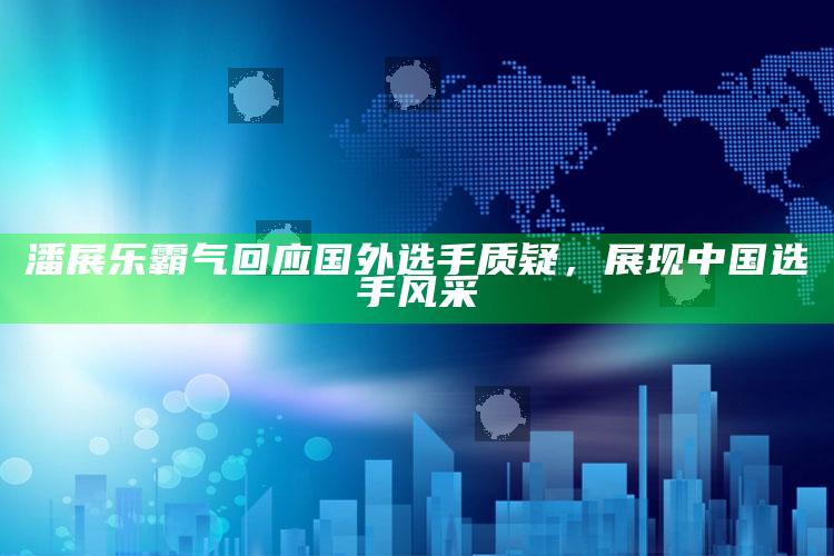 潘展乐霸气回应国外选手质疑，展现中国选手风采_热点内容快速提炼-手机版v51.87.18.69