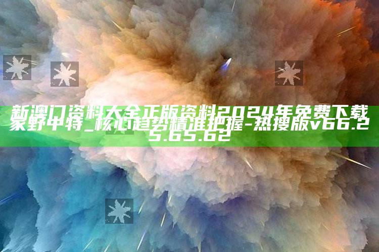 新澳门资料大全正版资料2024年免费下载家野中特_核心趋势精准把握-热搜版v66.25.65.62