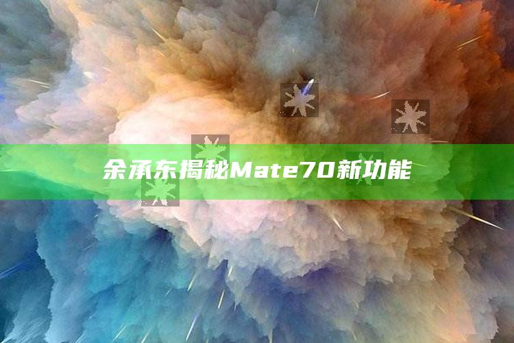 余承东揭秘Mate 70新功能_精准分析逻辑优化-最新版v33.26.81.32