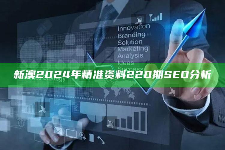 新澳2024年精准资料220期 SEO分析_核心指标深度评估-精英版v63.36.31.22