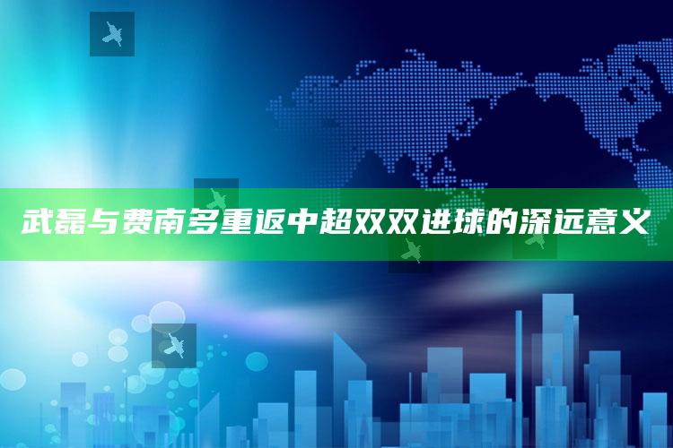 武磊与费南多重返中超双双进球的深远意义_策略方案逐步落实-热搜版v26.58.9.74