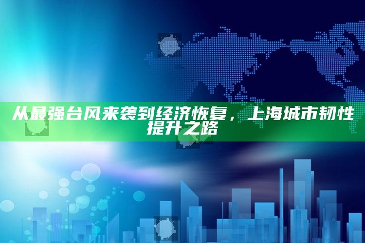 从最强台风来袭到经济恢复，上海城市韧性提升之路_热点与趋势相关-手机版v77.24.30.95