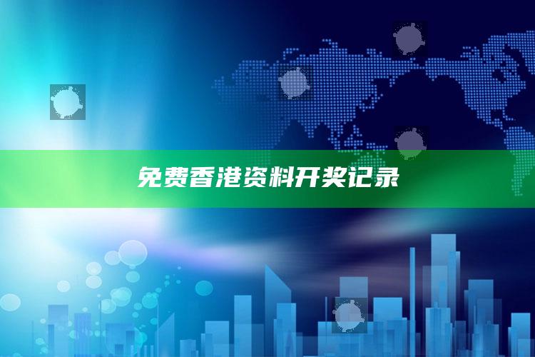 免费香港资料开奖记录_行业趋势精准把握-最新版v40.80.78.32