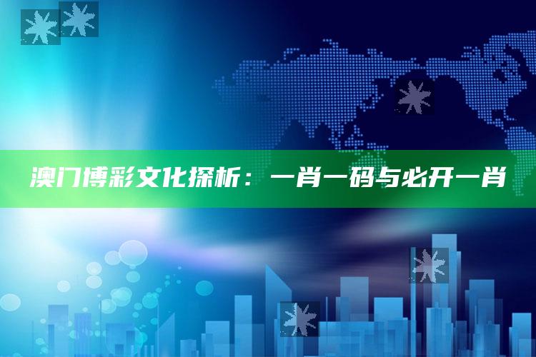 澳门博彩文化探析：一肖一码与必开一肖_数据挖掘核心整理-手机版v3.15.64.3