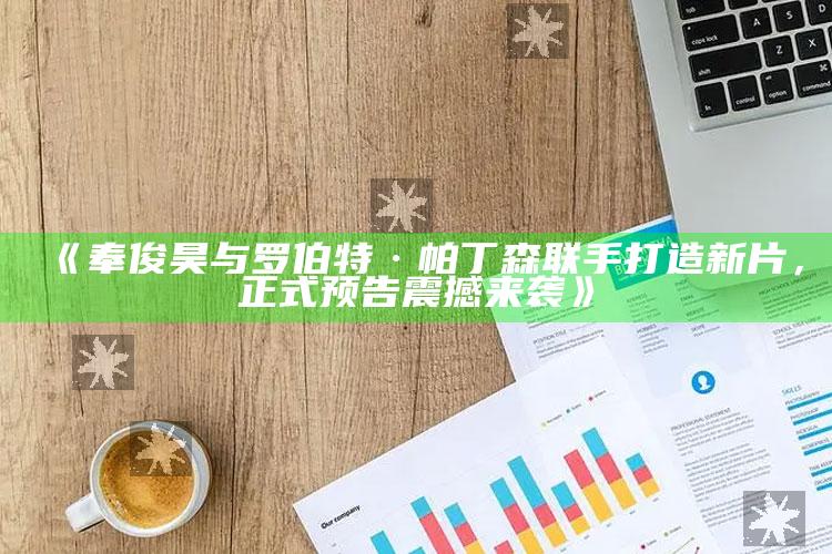 《奉俊昊与罗伯特·帕丁森联手打造新片，正式预告震撼来袭》_最新正品核心关注