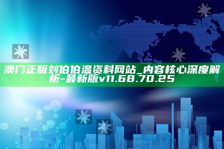 澳门正版刘伯伯温资料网站_内容核心深度解析-最新版v11.68.70.25