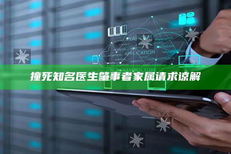 撞死知名医生肇事者家属请求谅解_最新答案理解落实-最新版v71.10.19.77