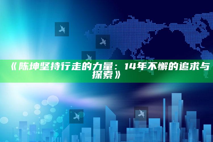 《陈坤坚持行走的力量：14年不懈的追求与探索》_数据管理高效分发-官方版v58.67.34.38