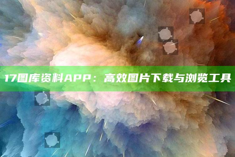 17图库资料APP：高效图片下载与浏览工具_统计模型快速搭建-最新版v83.85.40.57