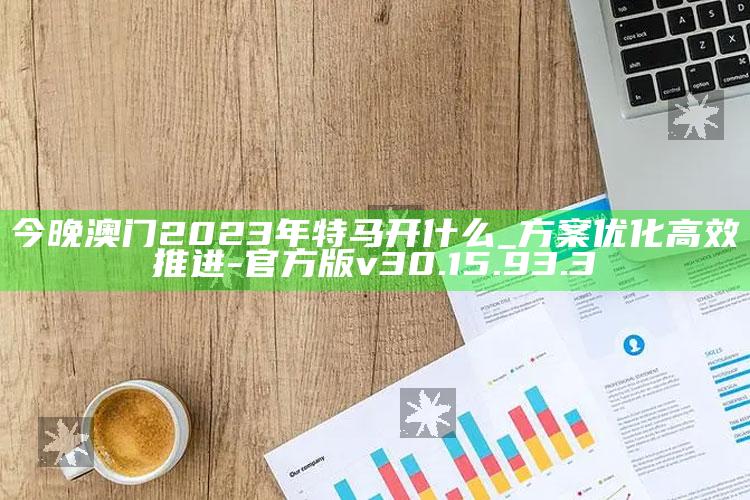 今晚澳门2023年特马开什么_方案优化高效推进-官方版v30.15.93.3