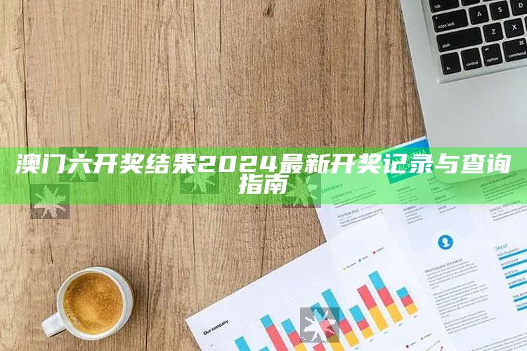 澳门六开奖结果2024最新开奖记录与查询指南_热门主题核心研究