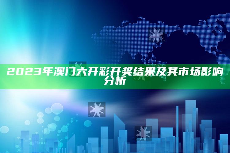 2023年澳门六开彩开奖结果及其市场影响分析_热点与趋势相关-精英版v70.90.36.76