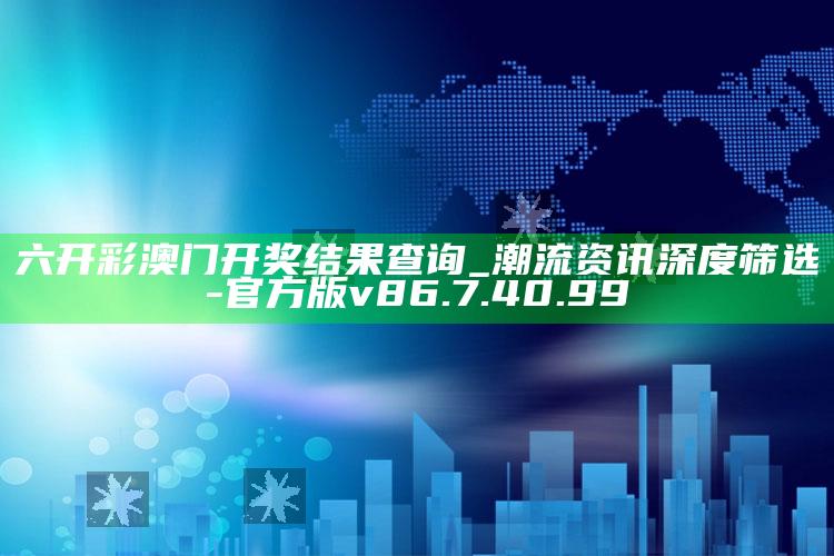 六开彩澳门开奖结果查询_潮流资讯深度筛选-官方版v86.7.40.99