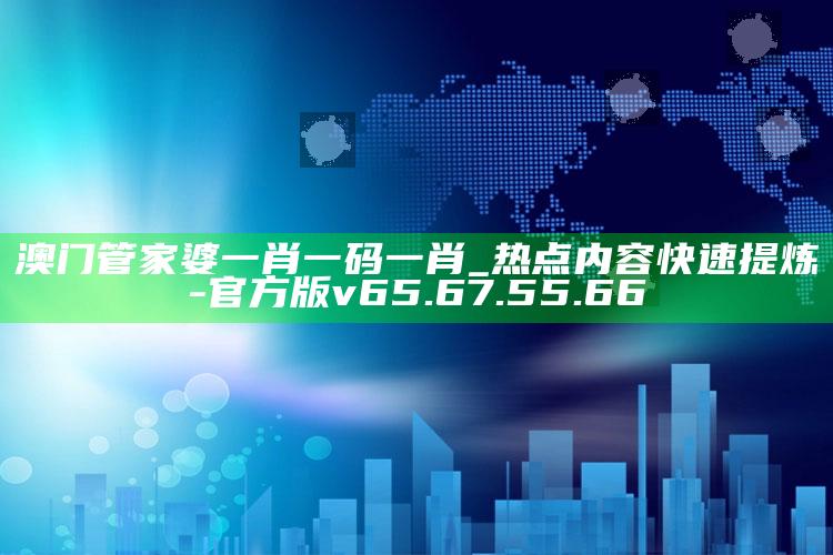 澳门管家婆一肖一码一肖_热点内容快速提炼-官方版v65.67.55.66