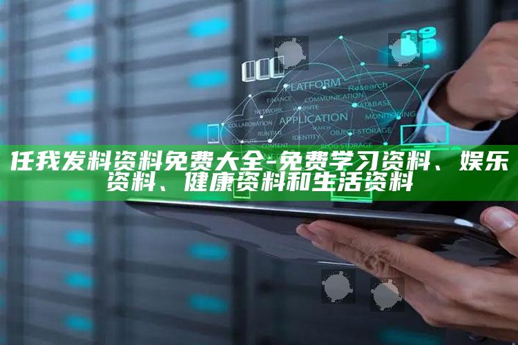 任我发料资料免费大全-免费学习资料、娱乐资料、健康资料和生活资料_方案优化高效推进-最新版v99.35.66.91