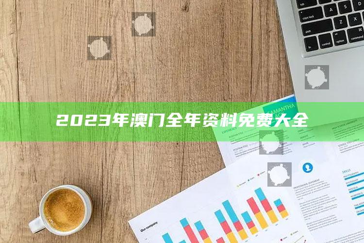 2023年澳门全年资料免费大全_热点内容快速提炼-精英版v38.15.18.26