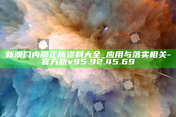 新澳门内部正版资料大全_应用与落实相关-官方版v95.92.45.69