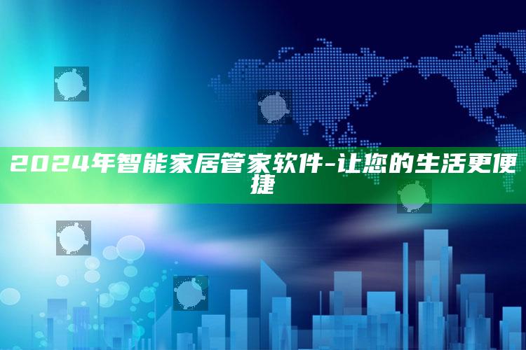 2024年智能家居管家软件 - 让您的生活更便捷_数据趋势前沿研究-官方版v12.59.88.41