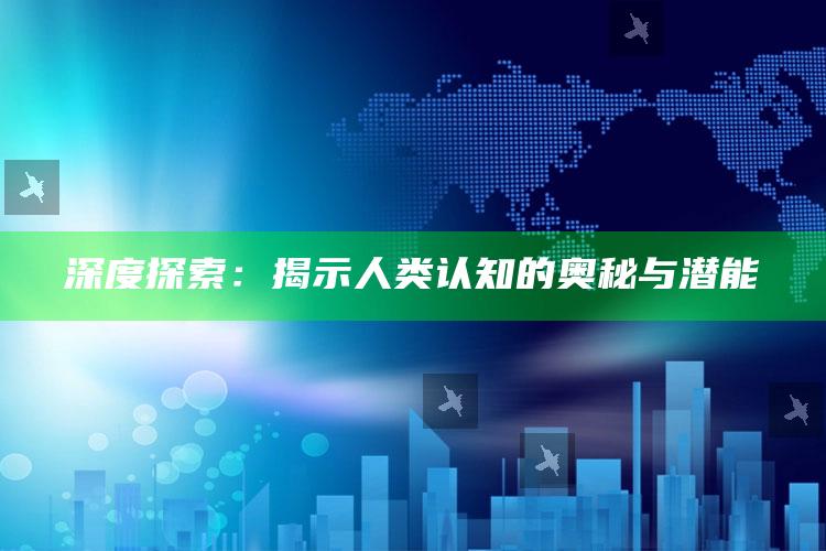 深度探索：揭示人类认知的奥秘与潜能_方案优化高效推进-最新版v29.22.65.44