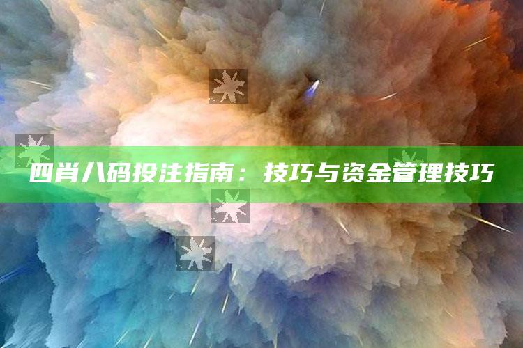 四肖八码投注指南：技巧与资金管理技巧_应用与落实相关-手机版v67.68.12.77