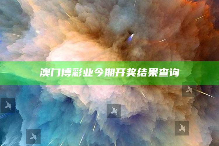 澳门博彩业今期开奖结果查询_潮流资讯深度筛选