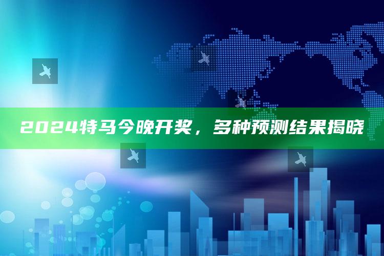 2024特马今晚开奖，多种预测结果揭晓_准确资料核心解析-手机版v43.32.26.71