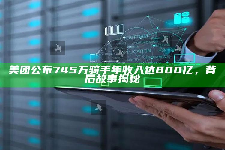 美团公布745万骑手年收入达800亿，背后故事揭秘_热点内容快速提炼-手机版v38.39.5.34