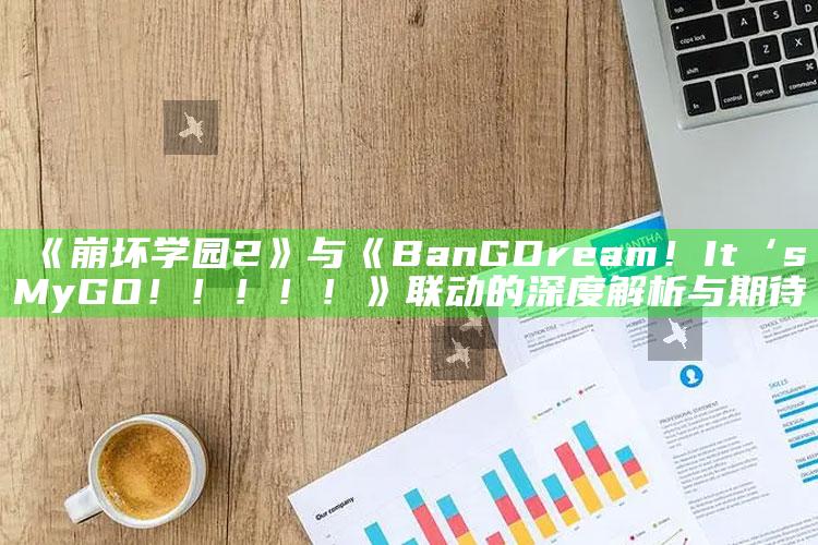 《崩坏学园 2》与《BanG Dream！It‘s MyGO！！！！！》联动的深度解析与期待_最新答案理解落实-最新版v60.14.24.44