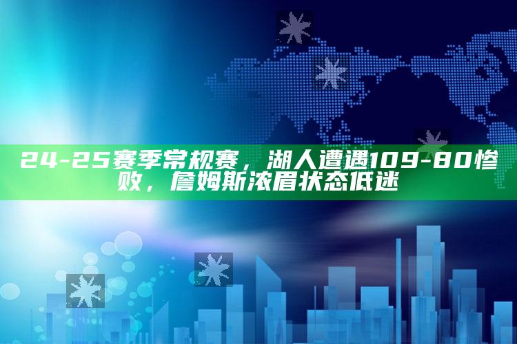 24-25 赛季常规赛，湖人遭遇109-80惨败，詹姆斯浓眉状态低迷_领域热点关键突破-手机版v29.8.57.38