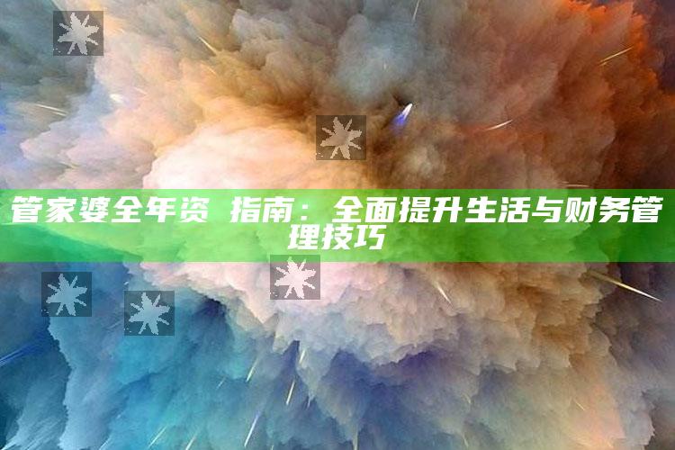 管家婆全年资枓指南：全面提升生活与财务管理技巧_成果转化实际反馈-官方版v38.29.70.67