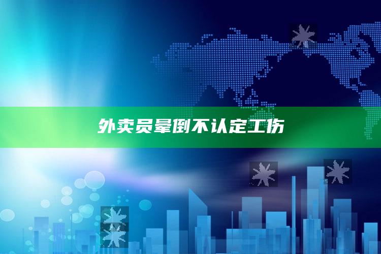 外卖员晕倒不认定工伤_数据管理高效分发-手机版v26.74.28.99