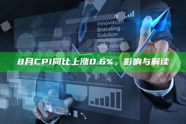 8月CPI同比上涨0.6%，影响与解读_新兴科技趋势洞察-热搜版v39.56.52.65