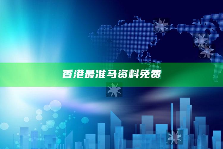 香港最准马资料免费_落实细节清晰展现-最新版v60.83.65.24